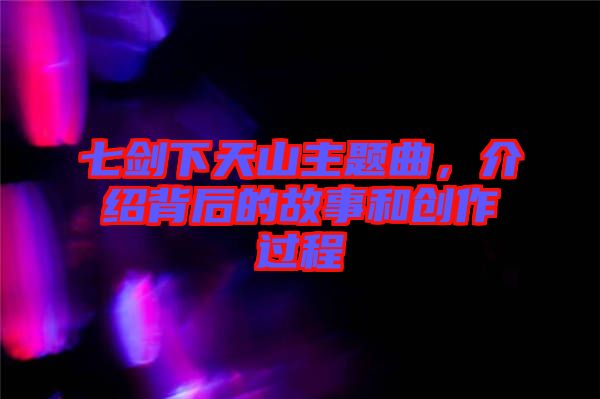 七劍下天山主題曲，介紹背后的故事和創(chuàng)作過程