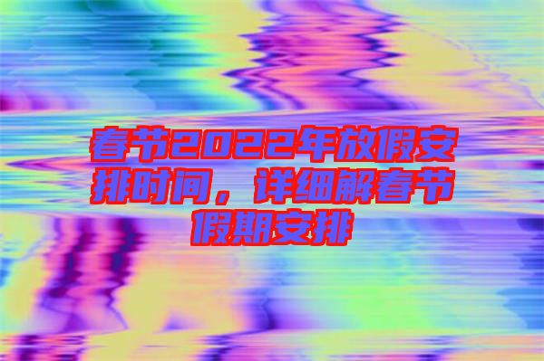 春節(jié)2022年放假安排時(shí)間，詳細(xì)解春節(jié)假期安排
