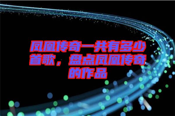 鳳凰傳奇一共有多少首歌，盤點鳳凰傳奇的作品