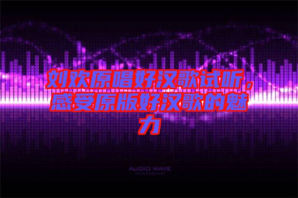 劉歡原唱好漢歌試聽，感受原版好漢歌的魅力