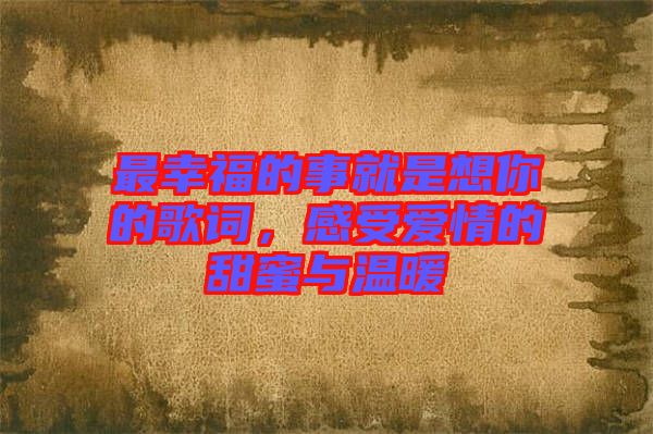 最幸福的事就是想你的歌詞，感受愛情的甜蜜與溫暖