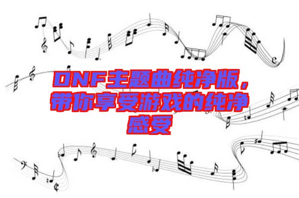DNF主題曲純凈版，帶你享受游戲的純凈感受