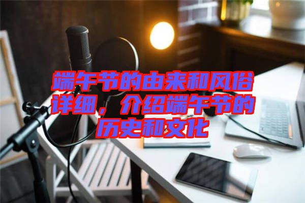 端午節(jié)的由來和風(fēng)俗詳細(xì)，介紹端午節(jié)的歷史和文化