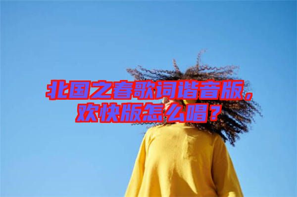 北國之春歌詞諧音版，歡快版怎么唱？