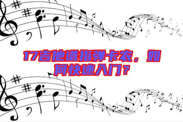 17吉他譜指彈卡農(nóng)，如何快速入門？