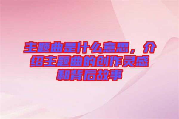 主題曲是什么意思，介紹主題曲的創(chuàng)作靈感和背后故事