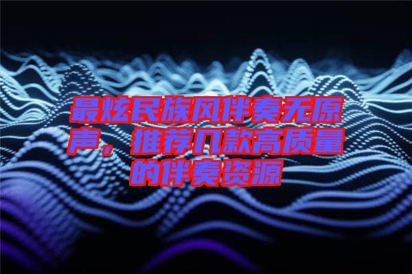 最炫民族風伴奏無原聲，推薦幾款高質(zhì)量的伴奏資源