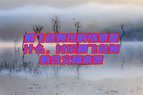 眉飛色舞現(xiàn)的情景是什么，討論眉飛色舞的含義和來源