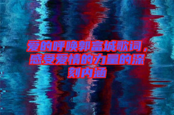 愛的呼喚郭富城歌詞，感受愛情的力量的深刻內(nèi)涵
