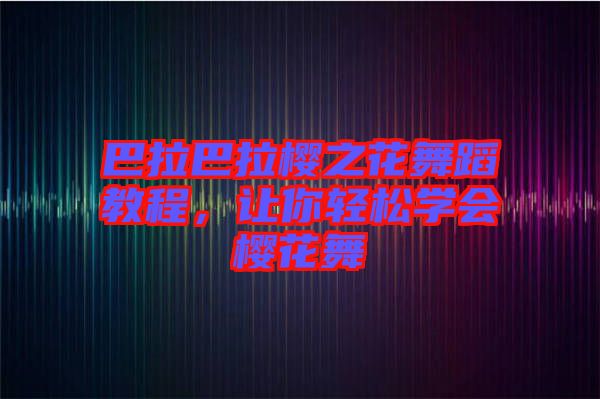 巴拉巴拉櫻之花舞蹈教程，讓你輕松學會櫻花舞