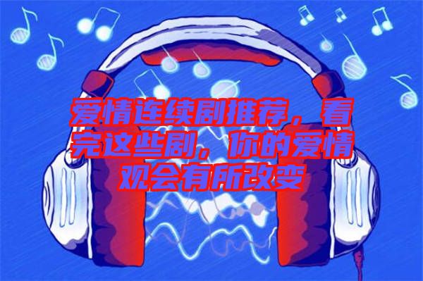 愛情連續(xù)劇推薦，看完這些劇，你的愛情觀會有所改變