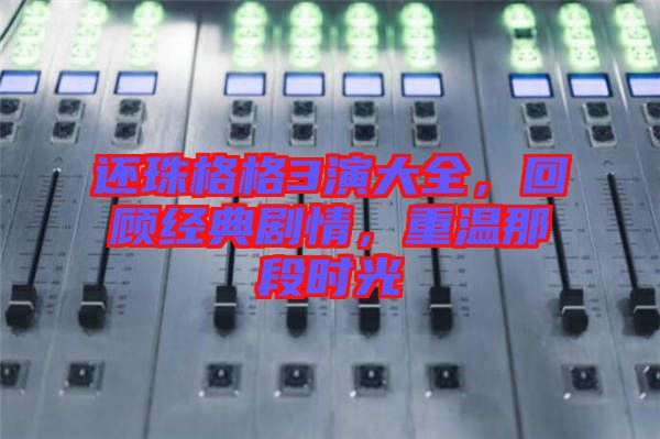 還珠格格3演大全，回顧經(jīng)典劇情，重溫那段時光