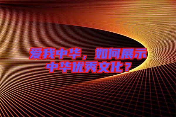 愛我中華，如何展示中華優(yōu)秀文化？