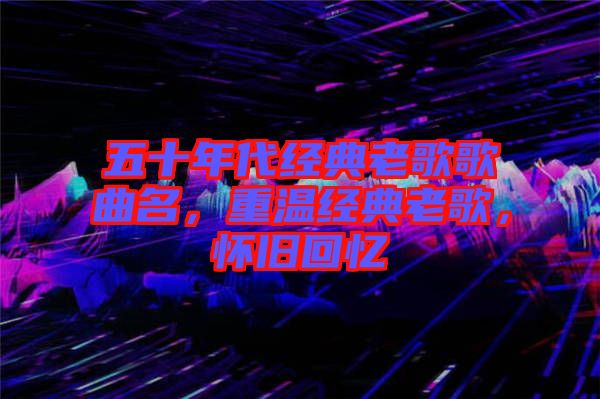 五十年代經(jīng)典老歌歌曲名，重溫經(jīng)典老歌，懷舊回憶