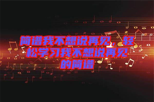 簡譜我不想說再見，輕松學(xué)習(xí)我不想說再見的簡譜