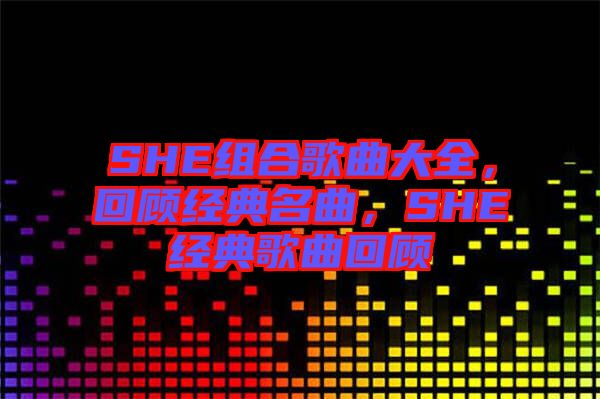 SHE組合歌曲大全，回顧經(jīng)典名曲，SHE經(jīng)典歌曲回顧
