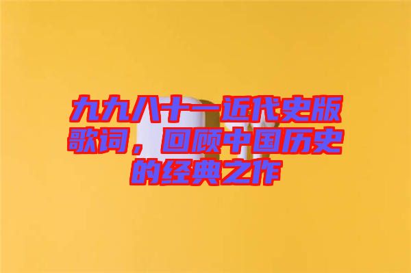 九九八十一近代史版歌詞，回顧中國(guó)歷史的經(jīng)典之作
