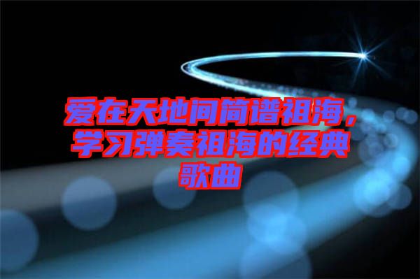 愛(ài)在天地間簡(jiǎn)譜祖海，學(xué)習(xí)彈奏祖海的經(jīng)典歌曲