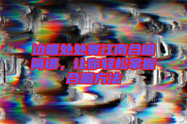 邊疆處處賽江南合唱簡譜，讓你輕松掌握合唱方法