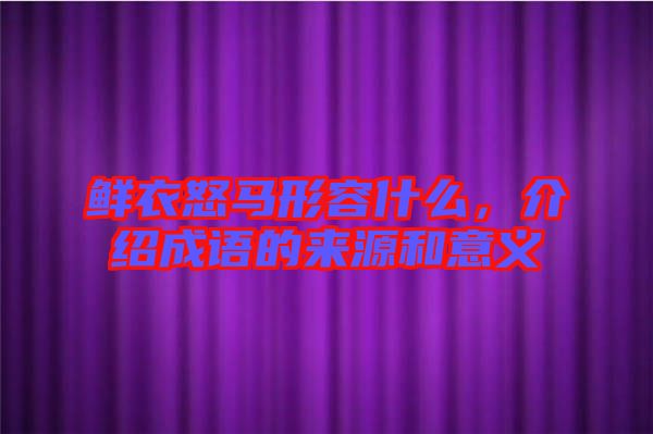 鮮衣怒馬形容什么，介紹成語的來源和意義