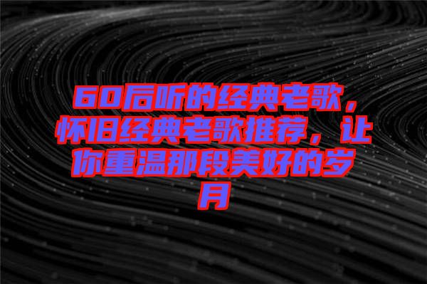 60后聽(tīng)的經(jīng)典老歌，懷舊經(jīng)典老歌推薦，讓你重溫那段美好的歲月