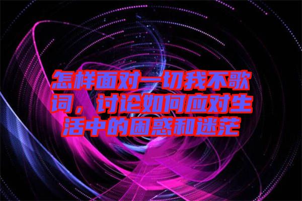 怎樣面對(duì)一切我不歌詞，討論如何應(yīng)對(duì)生活中的困惑和迷茫