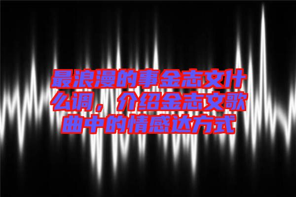 最浪漫的事金志文什么調(diào)，介紹金志文歌曲中的情感達方式