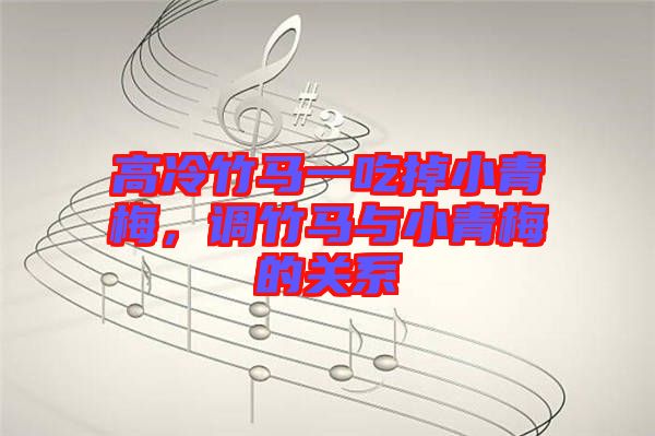 高冷竹馬一吃掉小青梅，調(diào)竹馬與小青梅的關(guān)系