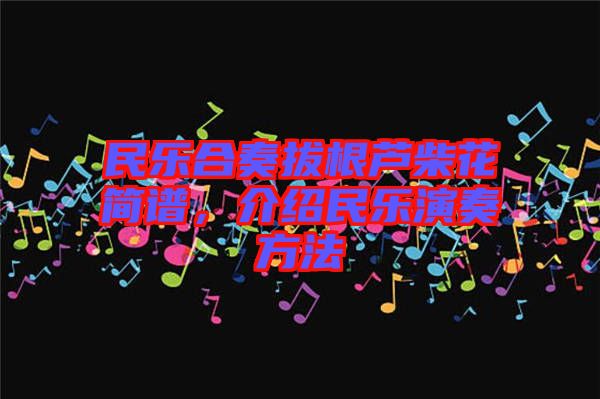 民樂(lè)合奏拔根蘆柴花簡(jiǎn)譜，介紹民樂(lè)演奏方法