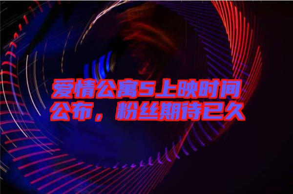 愛情公寓5上映時(shí)間公布，粉絲期待已久