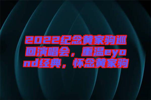 2022紀(jì)念黃家駒巡回演唱會，重溫eyond經(jīng)典，懷念黃家駒