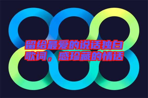 留給最愛的說話獨白歌詞，感珍藏的情話