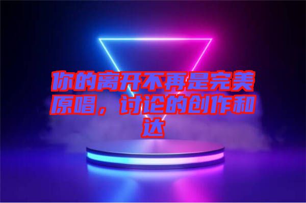 你的離開不再是完美原唱，討論的創(chuàng)作和達(dá)