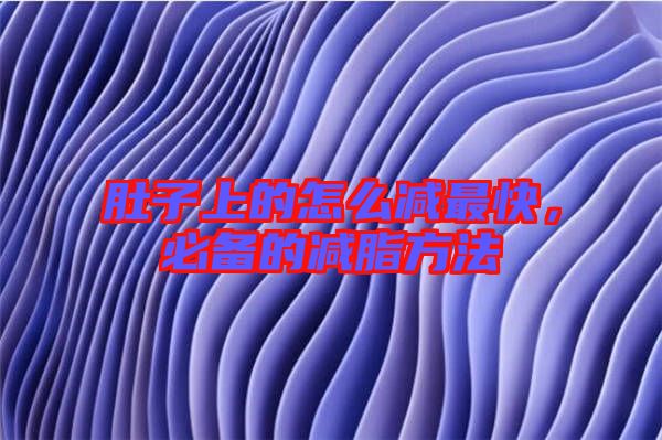 肚子上的怎么減最快，必備的減脂方法