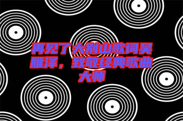 再見了大別山歌詞吳雁澤，致敬經(jīng)典歌曲大師