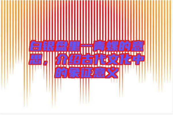 白銀盤里一青螺的意思，介紹古代文化中的象征意義
