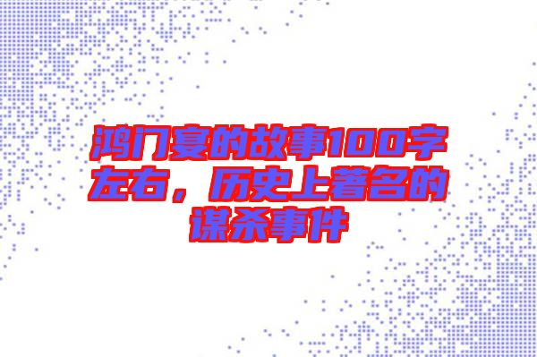 鴻門(mén)宴的故事100字左右，歷史上著名的謀殺事件