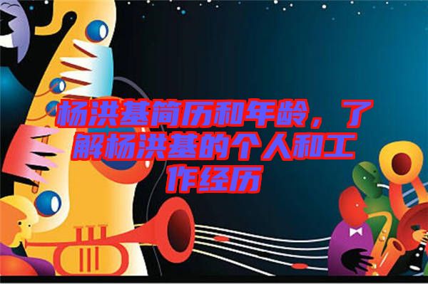 楊洪基簡歷和年齡，了解楊洪基的個人和工作經(jīng)歷