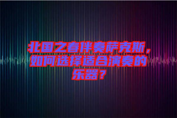 北國之春伴奏薩克斯，如何選擇適合演奏的樂器？