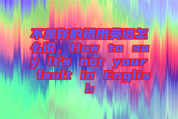 不是你的錯(cuò)用英語(yǔ)怎么說(shuō)，How to say It's not your fault in English