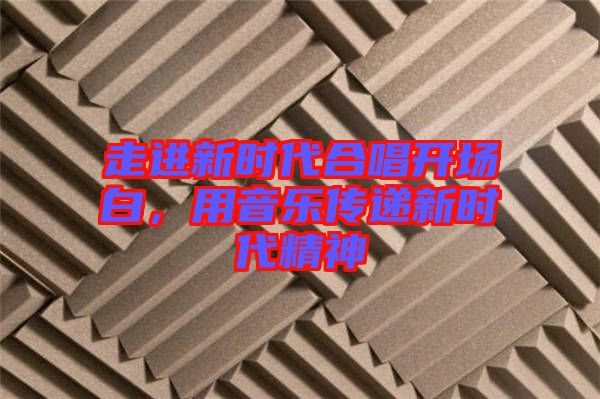 走進(jìn)新時(shí)代合唱開場(chǎng)白，用音樂傳遞新時(shí)代精神