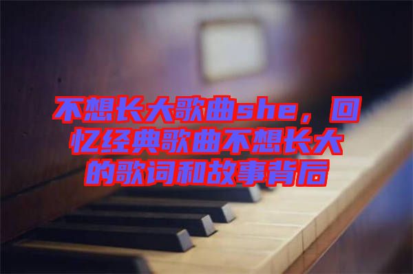 不想長(zhǎng)大歌曲she，回憶經(jīng)典歌曲不想長(zhǎng)大的歌詞和故事背后