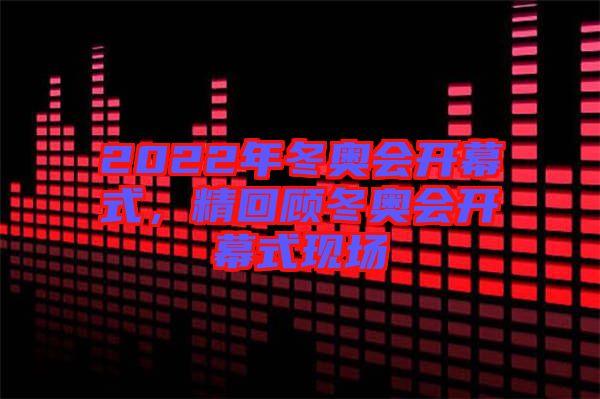 2022年冬奧會(huì)開(kāi)幕式，精回顧冬奧會(huì)開(kāi)幕式現(xiàn)場(chǎng)