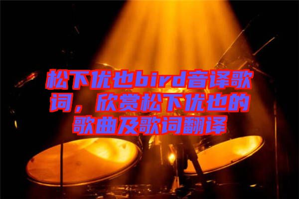 松下優(yōu)也bird音譯歌詞，欣賞松下優(yōu)也的歌曲及歌詞翻譯