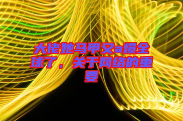 大佬她馬甲又a爆全球了，關(guān)于網(wǎng)絡(luò)的重要