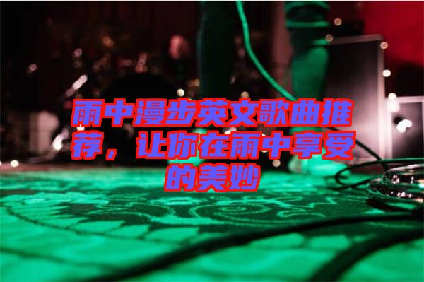 雨中漫步英文歌曲推薦，讓你在雨中享受的美妙
