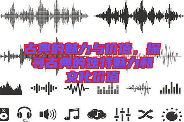 古典的魅力與價值，探尋古典的獨特魅力和文化價值
