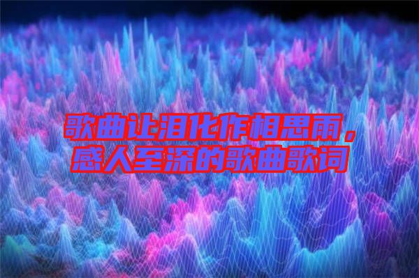 歌曲讓淚化作相思雨，感人至深的歌曲歌詞