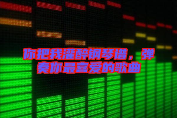 你把我灌醉鋼琴譜，彈奏你最喜愛的歌曲