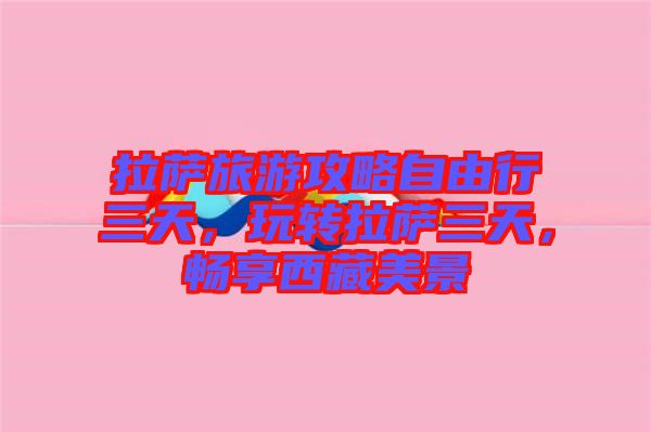 拉薩旅游攻略自由行三天，玩轉拉薩三天，暢享西藏美景
